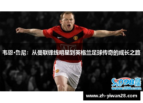 韦恩·鲁尼:从曼联锋线明星到英格兰足球传奇的成长之路 韦恩·鲁尼:从曼联锋线明星到英格兰足球传奇的成长之路