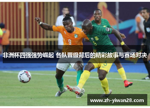 非洲杯四强强势崛起 各队晋级背后的精彩故事与赛场对决