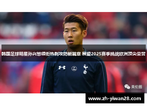 韩国足球明星孙兴慜领衔热刺攻防新篇章 展望2025赛季挑战欧洲顶尖荣誉