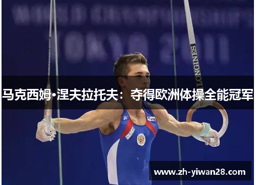 马克西姆·涅夫拉托夫:夺得欧洲体操全能冠军 马克西姆·涅夫拉托夫:夺得欧洲体操全能冠军
