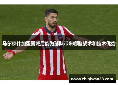 马尔穆什加盟曼城后能为球队带来哪些战术和技术优势