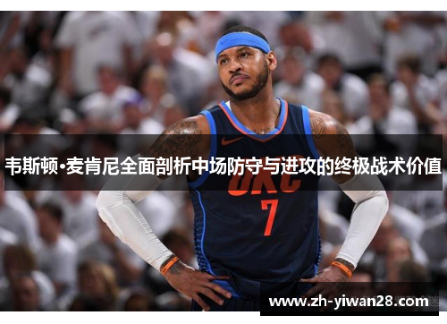 韦斯顿·麦肯尼全面剖析中场防守与进攻的终极战术价值