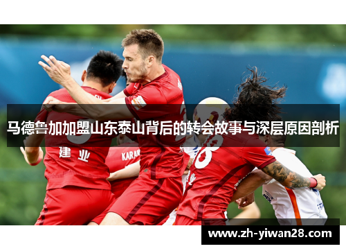 马德鲁加加盟山东泰山背后的转会故事与深层原因剖析 马德鲁加加盟山东泰山背后的转会故事与深层原因剖析