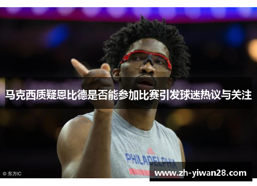马克西质疑恩比德是否能参加比赛引发球迷热议与关注 马克西质疑恩比德是否能参加比赛引发球迷热议与关注