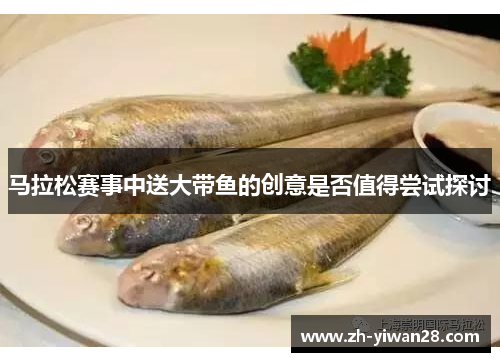 马拉松赛事中送大带鱼的创意是否值得尝试探讨