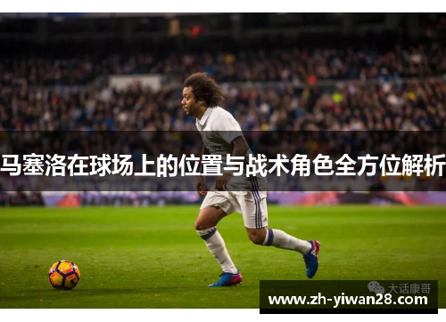 马塞洛在球场上的位置与战术角色全方位解析 马塞洛在球场上的位置与战术角色全方位解析