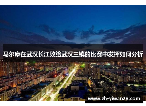 马尔康在武汉长江败给武汉三镇的比赛中发挥如何分析 马尔康在武汉长江败给武汉三镇的比赛中发挥如何分析