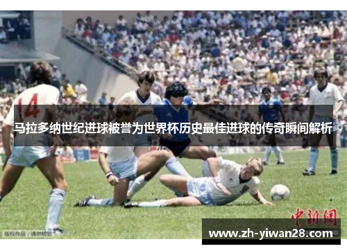 马拉多纳世纪进球被誉为世界杯历史最佳进球的传奇瞬间解析 马拉多纳世纪进球被誉为世界杯历史最佳进球的传奇瞬间解析