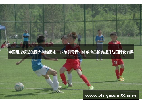 中国足球崛起的四大关键因素:政策引导青训体系改革投资提升与国际化发展 中国足球崛起的四大关键因素:政策引导青训体系改革投资提升与国际化发展