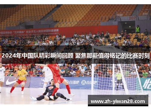 2024年中国队精彩瞬间回顾 聚焦那些值得铭记的比赛时刻 2024年中国队精彩瞬间回顾 聚焦那些值得铭记的比赛时刻