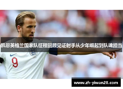 凯恩英格兰国家队征程回顾见证射手从少年崛起到队魂担当