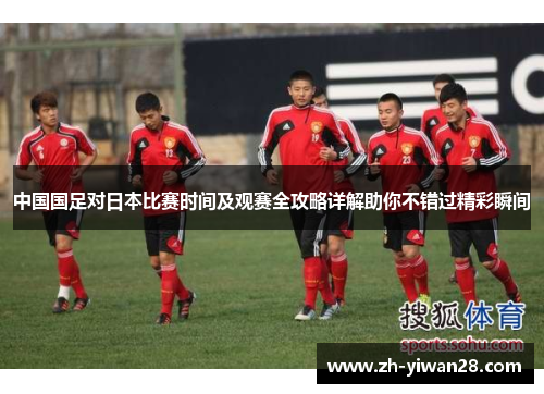 中国国足对日本比赛时间及观赛全攻略详解助你不错过精彩瞬间 中国国足对日本比赛时间及观赛全攻略详解助你不错过精彩瞬间