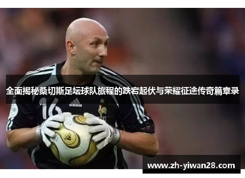 全面揭秘桑切斯足坛球队旅程的跌宕起伏与荣耀征途传奇篇章录
