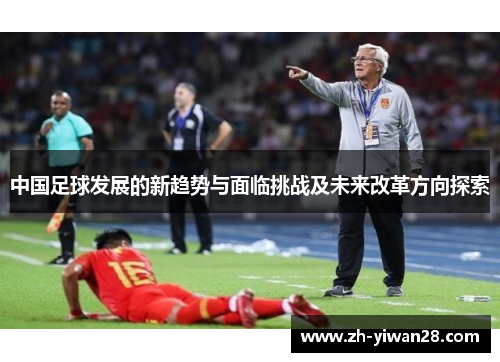 中国足球发展的新趋势与面临挑战及未来改革方向探索 中国足球发展的新趋势与面临挑战及未来改革方向探索