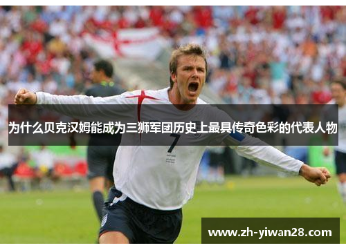 为什么贝克汉姆能成为三狮军团历史上最具传奇色彩的代表人物 为什么贝克汉姆能成为三狮军团历史上最具传奇色彩的代表人物