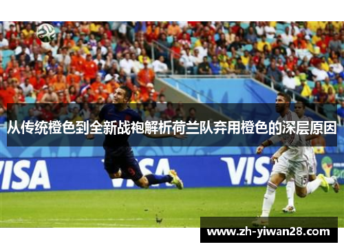 从传统橙色到全新战袍解析荷兰队弃用橙色的深层原因