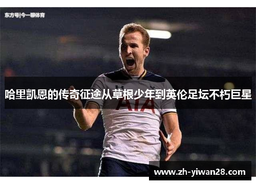 哈里凯恩的传奇征途从草根少年到英伦足坛不朽巨星 哈里凯恩的传奇征途从草根少年到英伦足坛不朽巨星