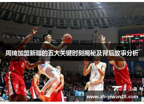 周琦加盟新疆的五大关键时刻揭秘及背后故事分析 周琦加盟新疆的五大关键时刻揭秘及背后故事分析