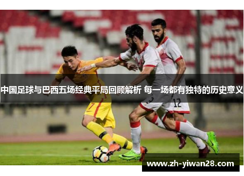 中国足球与巴西五场经典平局回顾解析 每一场都有独特的历史意义