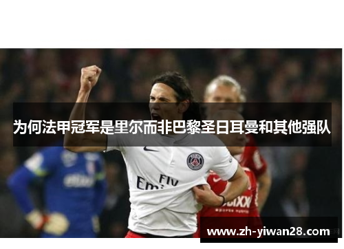 为何法甲冠军是里尔而非巴黎圣日耳曼和其他强队 为何法甲冠军是里尔而非巴黎圣日耳曼和其他强队