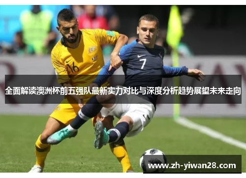 全面解读澳洲杯前五强队最新实力对比与深度分析趋势展望未来走向