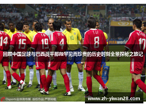 回顾中国足球与巴西战平那段罕见而珍贵的历史时刻全景探秘之旅记