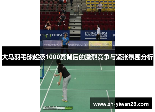 大马羽毛球超级1000赛背后的激烈竞争与紧张氛围分析