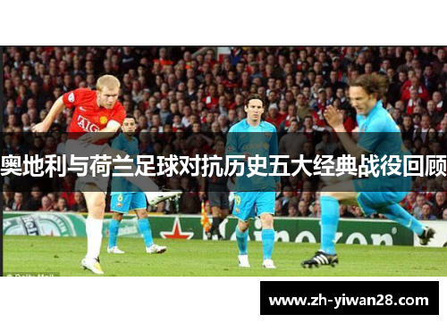 奥地利与荷兰足球对抗历史五大经典战役回顾