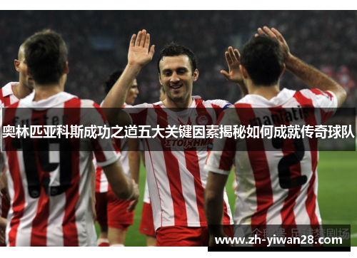 奥林匹亚科斯成功之道五大关键因素揭秘如何成就传奇球队