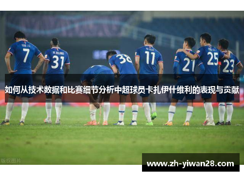 如何从技术数据和比赛细节分析中超球员卡扎伊什维利的表现与贡献