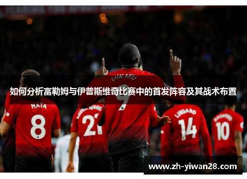 如何分析富勒姆与伊普斯维奇比赛中的首发阵容及其战术布置