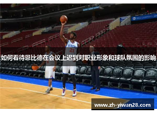 如何看待恩比德在会议上迟到对职业形象和球队氛围的影响