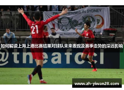 如何解读上海上港比赛结果对球队未来表现及赛季走势的深远影响 如何解读上海上港比赛结果对球队未来表现及赛季走势的深远影响