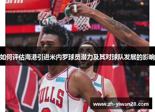 如何评估海港引进米内罗球员潜力及其对球队发展的影响 如何评估海港引进米内罗球员潜力及其对球队发展的影响