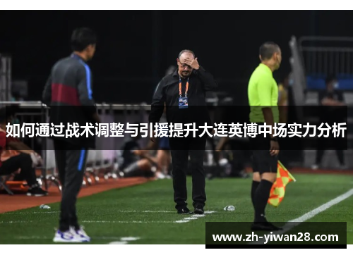 如何通过战术调整与引援提升大连英博中场实力分析 如何通过战术调整与引援提升大连英博中场实力分析