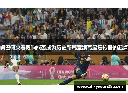 姆巴佩决赛双响能否成为历史新篇章续写足坛传奇的起点