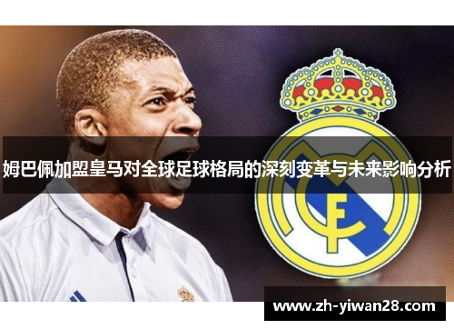 姆巴佩加盟皇马对全球足球格局的深刻变革与未来影响分析 姆巴佩加盟皇马对全球足球格局的深刻变革与未来影响分析