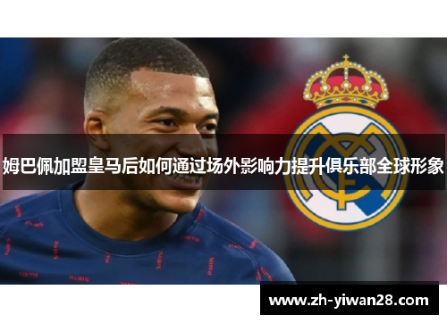 姆巴佩加盟皇马后如何通过场外影响力提升俱乐部全球形象
