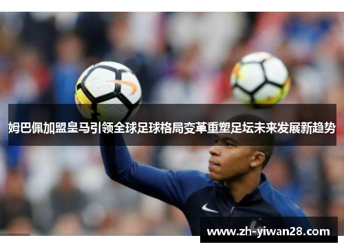 姆巴佩加盟皇马引领全球足球格局变革重塑足坛未来发展新趋势