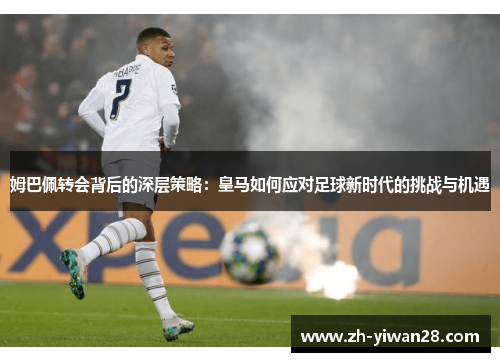 姆巴佩转会背后的深层策略:皇马如何应对足球新时代的挑战与机遇 姆巴佩转会背后的深层策略:皇马如何应对足球新时代的挑战与机遇