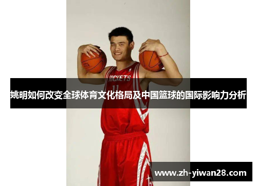 姚明如何改变全球体育文化格局及中国篮球的国际影响力分析 姚明如何改变全球体育文化格局及中国篮球的国际影响力分析