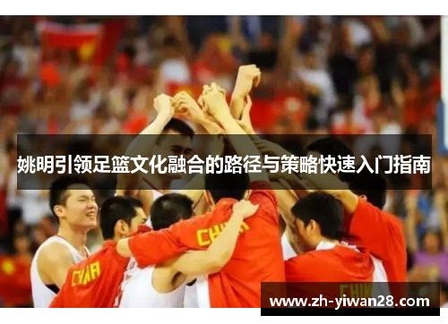 姚明引领足篮文化融合的路径与策略快速入门指南