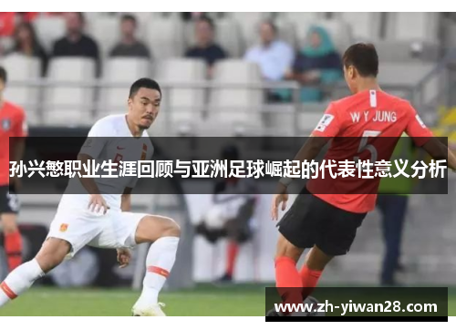 孙兴慜职业生涯回顾与亚洲足球崛起的代表性意义分析 孙兴慜职业生涯回顾与亚洲足球崛起的代表性意义分析