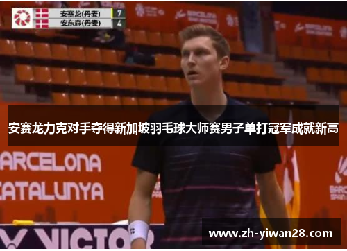 安赛龙力克对手夺得新加坡羽毛球大师赛男子单打冠军成就新高 安赛龙力克对手夺得新加坡羽毛球大师赛男子单打冠军成就新高