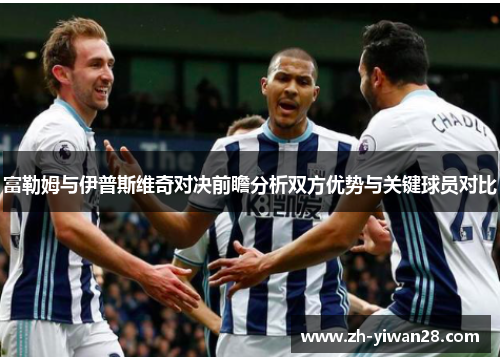 富勒姆与伊普斯维奇对决前瞻分析双方优势与关键球员对比 富勒姆与伊普斯维奇对决前瞻分析双方优势与关键球员对比