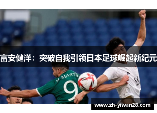 富安健洋:突破自我引领日本足球崛起新纪元 富安健洋:突破自我引领日本足球崛起新纪元