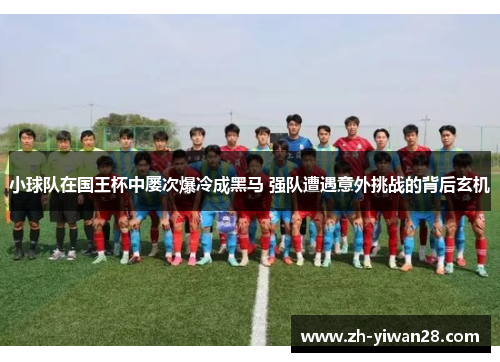 小球队在国王杯中屡次爆冷成黑马 强队遭遇意外挑战的背后玄机 小球队在国王杯中屡次爆冷成黑马 强队遭遇意外挑战的背后玄机