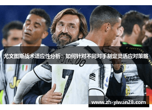 尤文图斯战术适应性分析:如何针对不同对手制定灵活应对策略 尤文图斯战术适应性分析:如何针对不同对手制定灵活应对策略