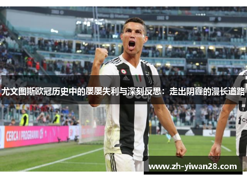 尤文图斯欧冠历史中的屡屡失利与深刻反思:走出阴霾的漫长道路 尤文图斯欧冠历史中的屡屡失利与深刻反思:走出阴霾的漫长道路