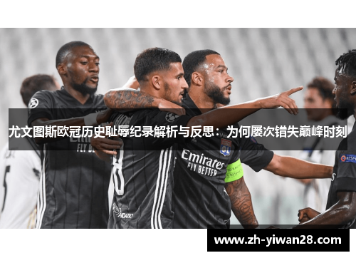 尤文图斯欧冠历史耻辱纪录解析与反思:为何屡次错失巅峰时刻 尤文图斯欧冠历史耻辱纪录解析与反思:为何屡次错失巅峰时刻